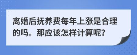 离婚后抚养费每年上涨是合理的吗。那应该怎样计算呢？