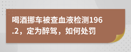 喝酒挪车被查血液检测196.2，定为醉驾，如何处罚