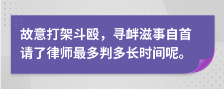 故意打架斗殴，寻衅滋事自首请了律师最多判多长时间呢。