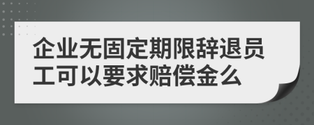 企业无固定期限辞退员工可以要求赔偿金么