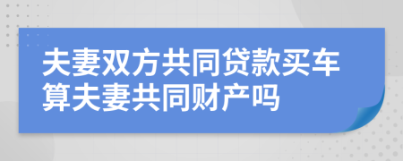 夫妻双方共同贷款买车算夫妻共同财产吗