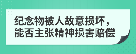 纪念物被人故意损坏，能否主张精神损害赔偿