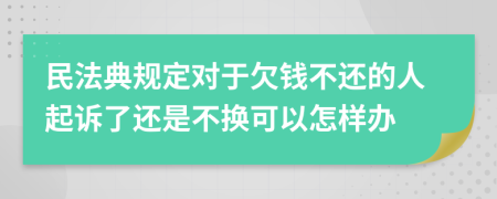 民法典规定对于欠钱不还的人起诉了还是不换可以怎样办