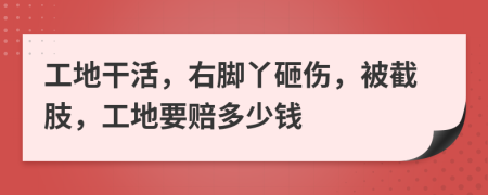 工地干活，右脚丫砸伤，被截肢，工地要赔多少钱