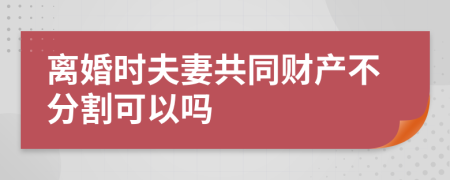 离婚时夫妻共同财产不分割可以吗