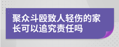 聚众斗殴致人轻伤的家长可以追究责任吗