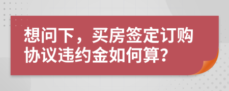 想问下，买房签定订购协议违约金如何算？