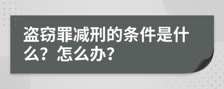 盗窃罪减刑的条件是什么？怎么办？