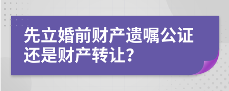 先立婚前财产遗嘱公证还是财产转让？