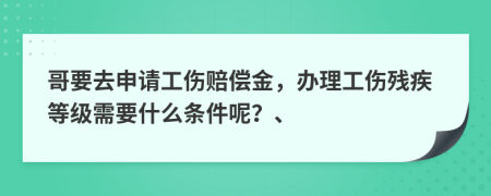 哥要去申请工伤赔偿金，办理工伤残疾等级需要什么条件呢？、