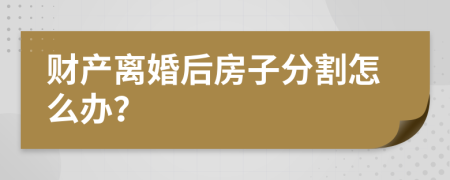 财产离婚后房子分割怎么办？
