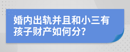 婚内出轨并且和小三有孩子财产如何分？