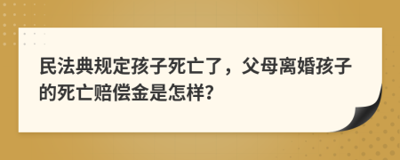 民法典规定孩子死亡了，父母离婚孩子的死亡赔偿金是怎样？