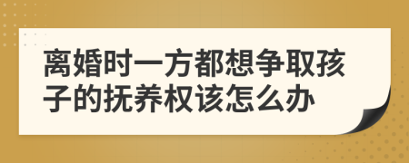 离婚时一方都想争取孩子的抚养权该怎么办