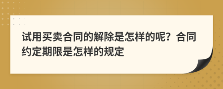 试用买卖合同的解除是怎样的呢？合同约定期限是怎样的规定