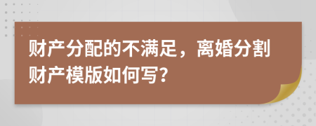 财产分配的不满足，离婚分割财产模版如何写？