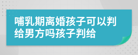 哺乳期离婚孩子可以判给男方吗孩子判给