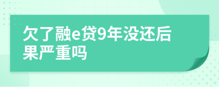 欠了融e贷9年没还后果严重吗