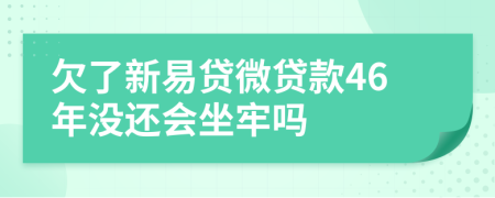 欠了新易贷微贷款46年没还会坐牢吗