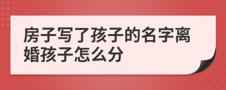 房子写了孩子的名字离婚孩子怎么分