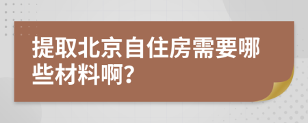 提取北京自住房需要哪些材料啊？