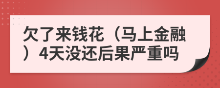 欠了来钱花（马上金融）4天没还后果严重吗