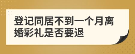 登记同居不到一个月离婚彩礼是否要退