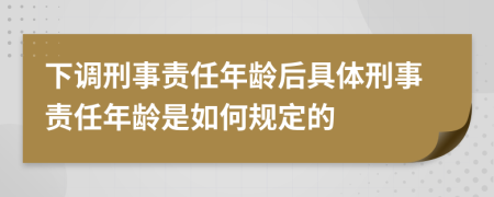 下调刑事责任年龄后具体刑事责任年龄是如何规定的