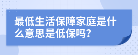 最低生活保障家庭是什么意思是低保吗？