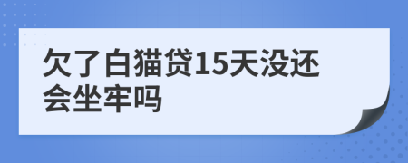 欠了白猫贷15天没还会坐牢吗