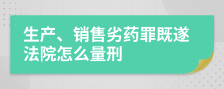 生产、销售劣药罪既遂法院怎么量刑