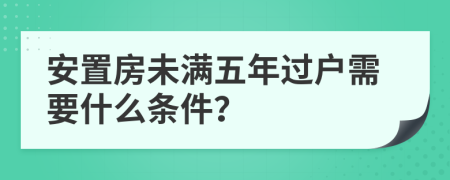 安置房未满五年过户需要什么条件？