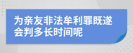 为亲友非法牟利罪既遂会判多长时间呢
