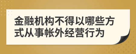 金融机构不得以哪些方式从事帐外经营行为