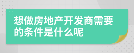 想做房地产开发商需要的条件是什么呢