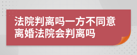 法院判离吗一方不同意离婚法院会判离吗