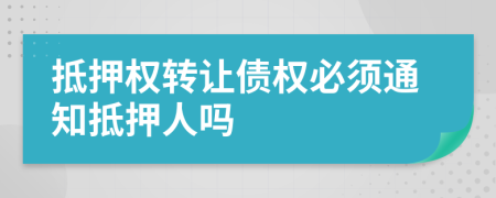 抵押权转让债权必须通知抵押人吗