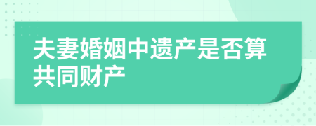 夫妻婚姻中遗产是否算共同财产