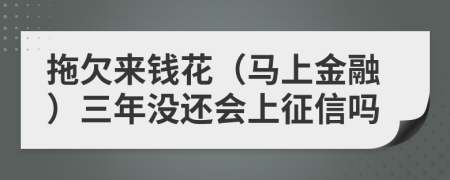 拖欠来钱花（马上金融）三年没还会上征信吗