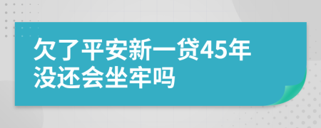 欠了平安新一贷45年没还会坐牢吗