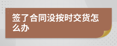 签了合同没按时交货怎么办
