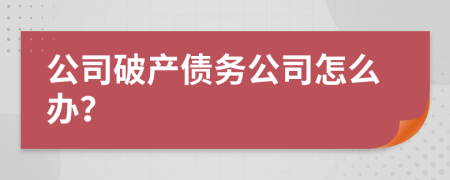 公司破产债务公司怎么办？