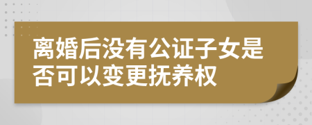 离婚后没有公证子女是否可以变更抚养权