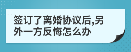 签订了离婚协议后,另外一方反悔怎么办