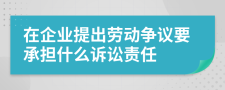 在企业提出劳动争议要承担什么诉讼责任