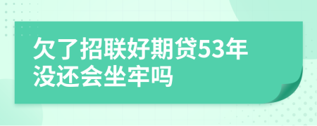 欠了招联好期贷53年没还会坐牢吗