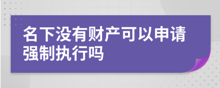 名下没有财产可以申请强制执行吗