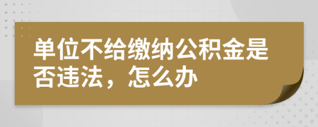 单位不给缴纳公积金是否违法，怎么办