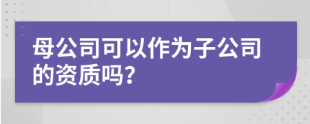 母公司可以作为子公司的资质吗？