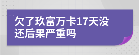 欠了玖富万卡17天没还后果严重吗
